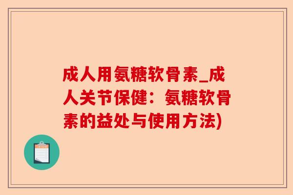 成人用氨糖软骨素_成人关节保健:氨糖软骨素的益处与使用方法) 成人用氨糖软骨素_成人关节保健:氨糖软骨素的益处与使用方法)