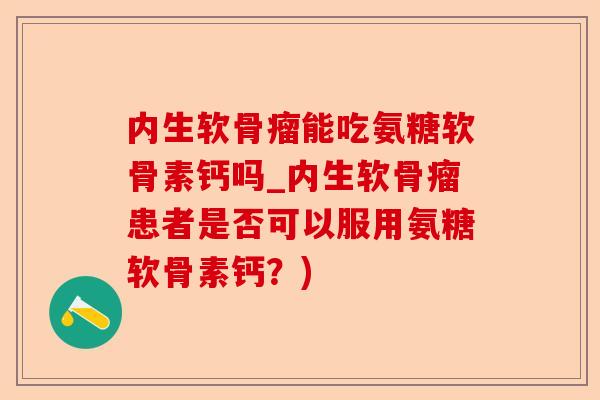 内生软骨瘤能吃氨糖软骨素钙吗_内生软骨瘤患者是否可以服用氨糖软骨素钙？)