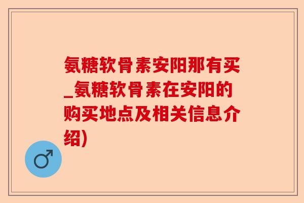 氨糖软骨素安阳那有买_氨糖软骨素在安阳的购买地点及相关信息介绍)