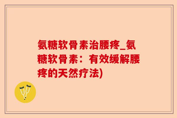 氨糖软骨素治腰疼_氨糖软骨素：有效缓解腰疼的天然疗法)