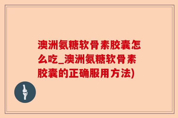 澳洲氨糖软骨素胶囊怎么吃_澳洲氨糖软骨素胶囊的正确服用方法)