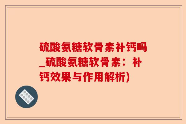 硫酸氨糖软骨素补钙吗_硫酸氨糖软骨素：补钙效果与作用解析)
