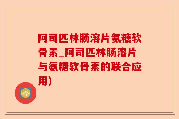 阿司匹林肠溶片氨糖软骨素_阿司匹林肠溶片与氨糖软骨素的联合应用)