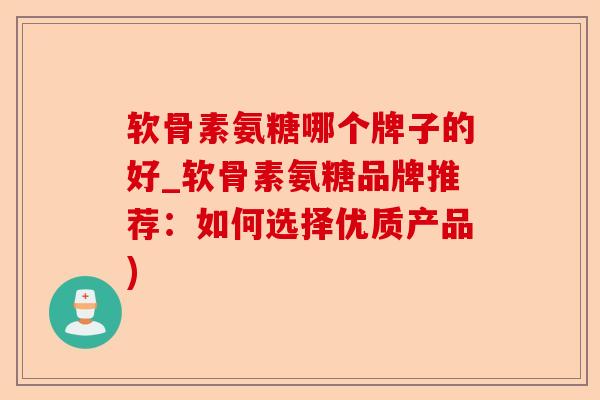 软骨素氨糖哪个牌子的好_软骨素氨糖品牌推荐：如何选择优质产品)