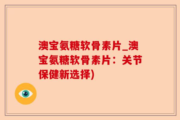 澳宝氨糖软骨素片_澳宝氨糖软骨素片:关节保健新选择) 澳宝氨糖软骨素片_澳宝氨糖软骨素片:关节保健新选择)