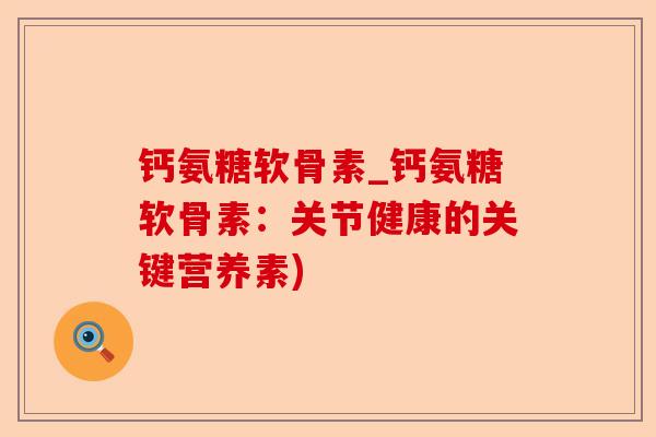 钙氨糖软骨素_钙氨糖软骨素：关节健康的关键营养素)