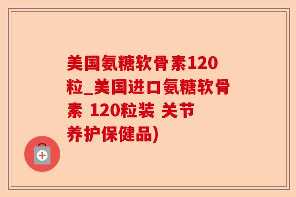 美国氨糖软骨素120粒_美国进口氨糖软骨素 120粒装 关节养护保健品)