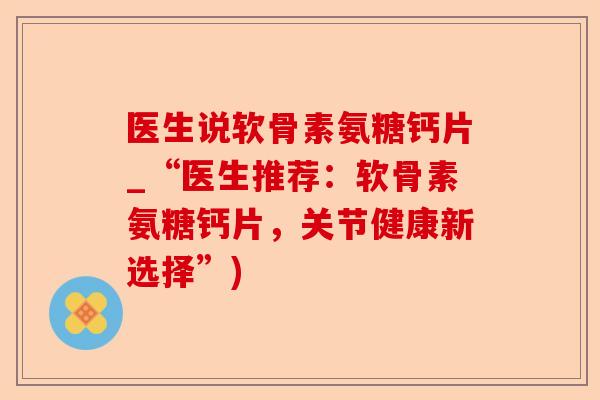 医生说软骨素氨糖钙片_“医生推荐：软骨素氨糖钙片，关节健康新选择”)
