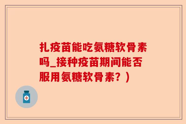 扎疫苗能吃氨糖软骨素吗_接种疫苗期间能否服用氨糖软骨素？)