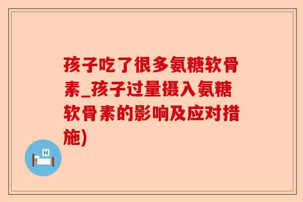 孩子吃了很多氨糖软骨素_孩子过量摄入氨糖软骨素的影响及应对措施)