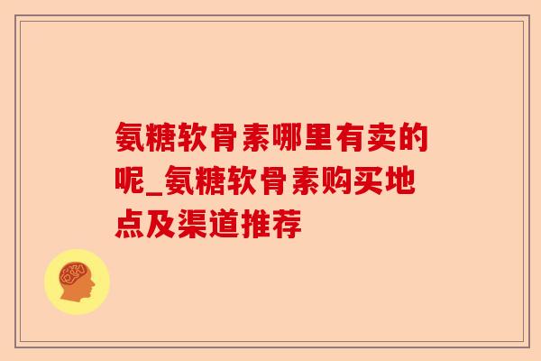 氨糖软骨素哪里有卖的呢_氨糖软骨素购买地点及渠道推荐