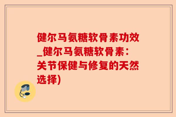 健尔马氨糖软骨素功效_健尔马氨糖软骨素：关节保健与修复的天然选择)