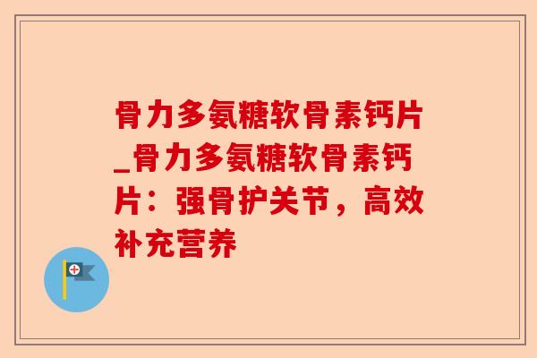 骨力多氨糖软骨素钙片_骨力多氨糖软骨素钙片：强骨护关节，高效补充营养