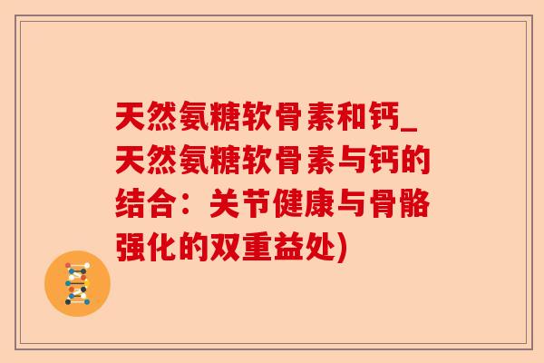 天然氨糖软骨素和钙_天然氨糖软骨素与钙的结合：关节健康与骨骼强化的双重益处)