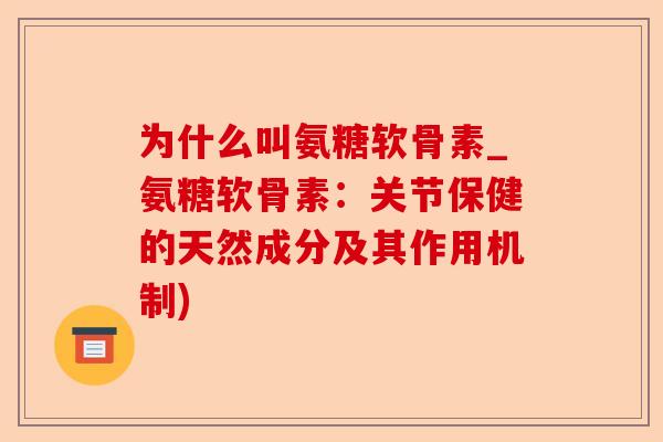 为什么叫氨糖软骨素_氨糖软骨素：关节保健的天然成分及其作用机制)