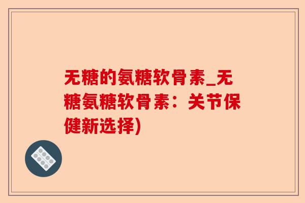 无糖的氨糖软骨素_无糖氨糖软骨素：关节保健新选择)