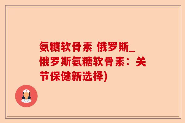 氨糖软骨素 俄罗斯_俄罗斯氨糖软骨素：关节保健新选择)