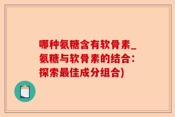哪种氨糖含有软骨素_氨糖与软骨素的结合:探索佳成分组合) 哪种氨糖含有软骨素_氨糖与软骨素的结合:探索佳成分组合)