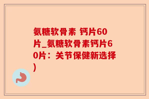 氨糖软骨素 钙片60片_氨糖软骨素钙片60片：关节保健新选择)