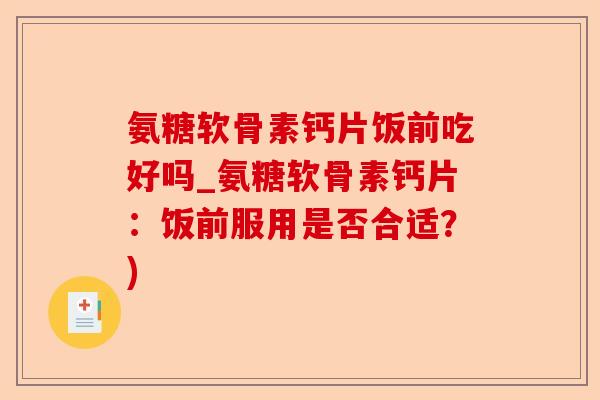 氨糖软骨素钙片饭前吃好吗_氨糖软骨素钙片：饭前服用是否合适？)
