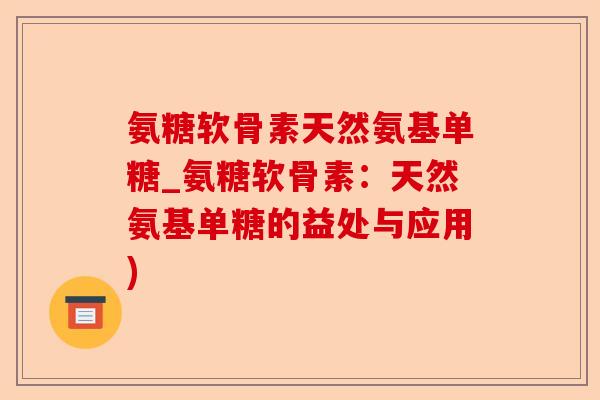 氨糖软骨素天然氨基单糖_氨糖软骨素：天然氨基单糖的益处与应用)