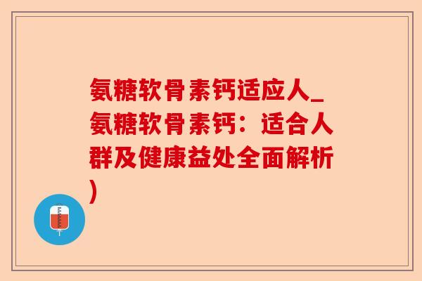 氨糖软骨素钙适应人_氨糖软骨素钙：适合人群及健康益处全面解析)