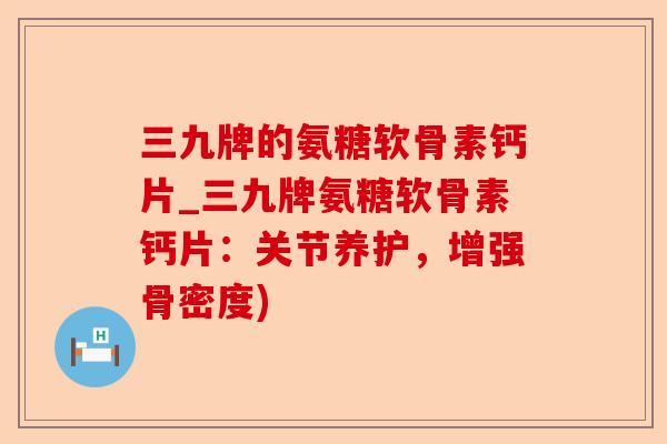 三九牌的氨糖软骨素钙片_三九牌氨糖软骨素钙片：关节养护，增强骨密度)