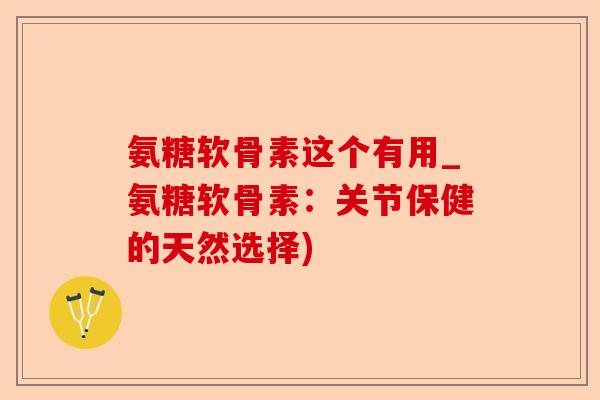 氨糖软骨素这个有用_氨糖软骨素：关节保健的天然选择)