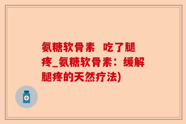 氨糖软骨素  吃了腿疼_氨糖软骨素：缓解腿疼的天然疗法)