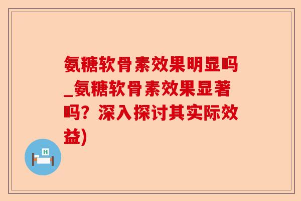 氨糖软骨素效果明显吗_氨糖软骨素效果显著吗？深入探讨其实际效益)