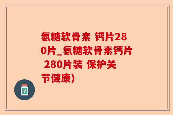 氨糖软骨素 钙片280片_氨糖软骨素钙片 280片装 保护关节健康) 氨糖软骨素 钙片280片_氨糖软骨素钙片 280片装 保护关节健康)