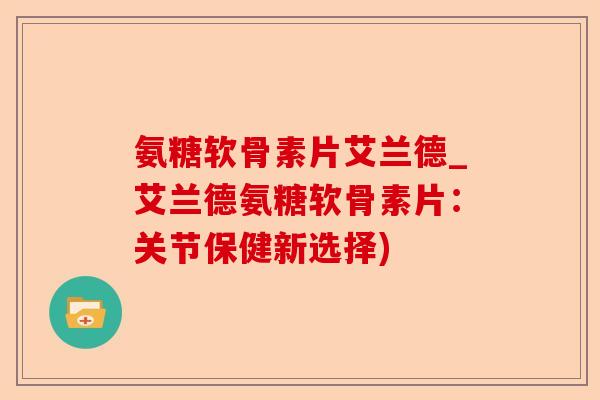 氨糖软骨素片艾兰德_艾兰德氨糖软骨素片：关节保健新选择)