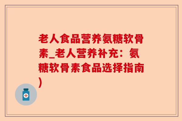 老人食品营养氨糖软骨素_老人营养补充：氨糖软骨素食品选择指南)