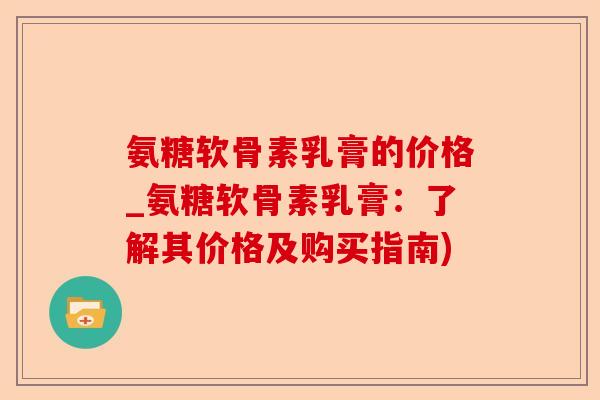氨糖软骨素乳膏的价格_氨糖软骨素乳膏：了解其价格及购买指南)