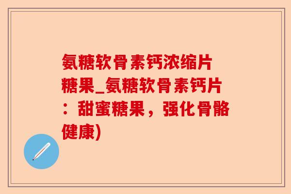 氨糖软骨素钙浓缩片 糖果_氨糖软骨素钙片：甜蜜糖果，强化骨骼健康)