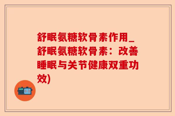 舒眠氨糖软骨素作用_舒眠氨糖软骨素：改善睡眠与关节健康双重功效)