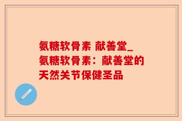 氨糖软骨素 献善堂_氨糖软骨素：献善堂的天然关节保健圣品