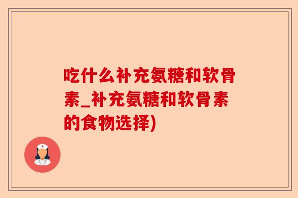 吃什么补充氨糖和软骨素_补充氨糖和软骨素的食物选择)