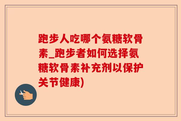 跑步人吃哪个氨糖软骨素_跑步者如何选择氨糖软骨素补充剂以保护关节健康)