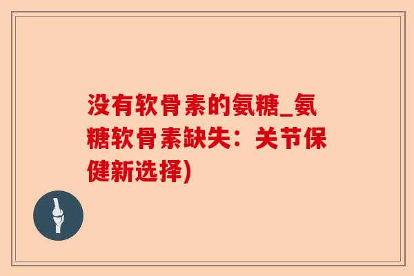 没有软骨素的氨糖_氨糖软骨素缺失：关节保健新选择)