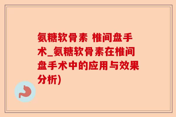氨糖软骨素 椎间盘手术_氨糖软骨素在椎间盘手术中的应用与效果分析)