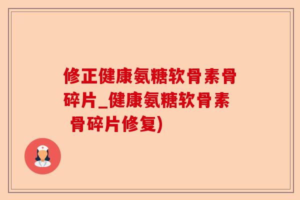 修正健康氨糖软骨素骨碎片_健康氨糖软骨素 骨碎片修复)