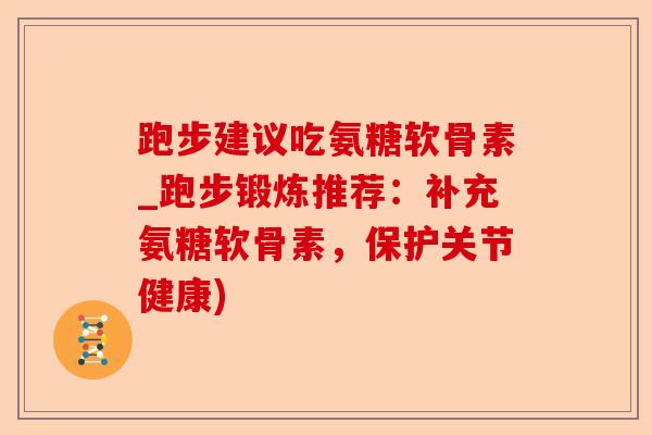 跑步建议吃氨糖软骨素_跑步锻炼推荐：补充氨糖软骨素，保护关节健康)
