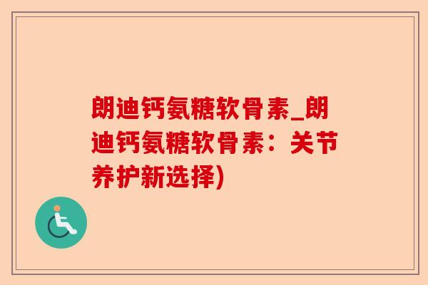 朗迪钙氨糖软骨素_朗迪钙氨糖软骨素：关节养护新选择)