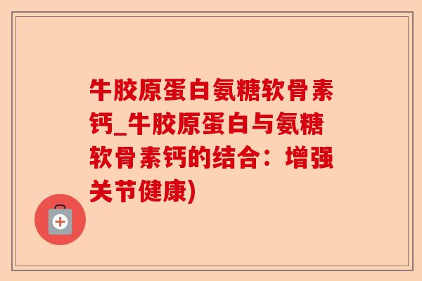 牛胶原蛋白氨糖软骨素钙_牛胶原蛋白与氨糖软骨素钙的结合：增强关节健康)