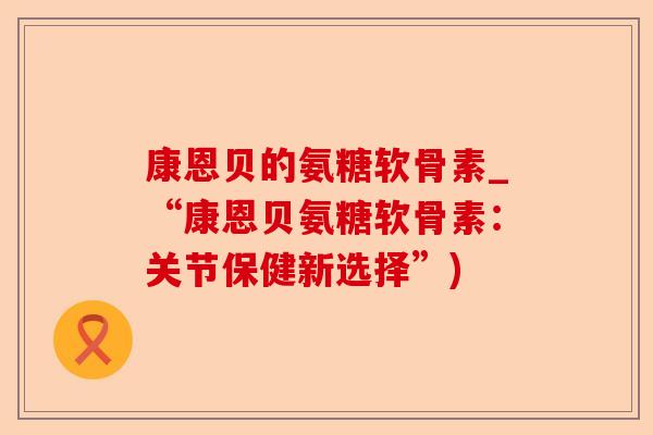 康恩贝的氨糖软骨素_“康恩贝氨糖软骨素：关节保健新选择”)