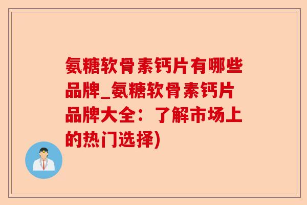 氨糖软骨素钙片有哪些品牌_氨糖软骨素钙片品牌大全:了解市场上的热门选择) 氨糖软骨素钙片有哪些品牌_氨糖软骨素钙片品牌大全:了解市场上的热门选择)