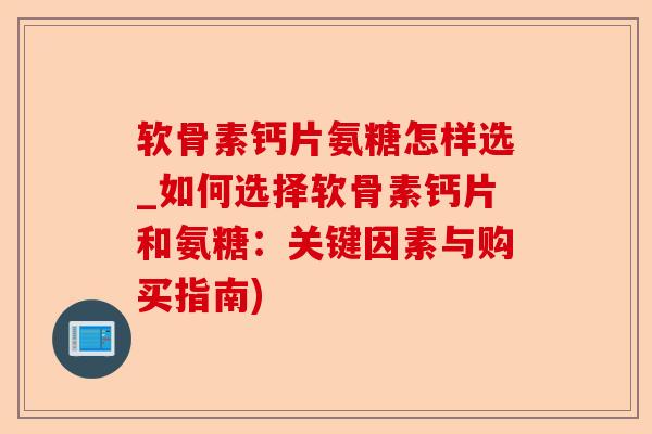 软骨素钙片氨糖怎样选_如何选择软骨素钙片和氨糖：关键因素与购买指南)