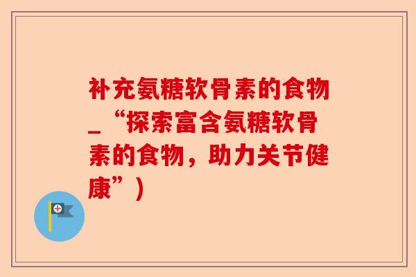 补充氨糖软骨素的食物_“探索富含氨糖软骨素的食物，助力关节健康”)