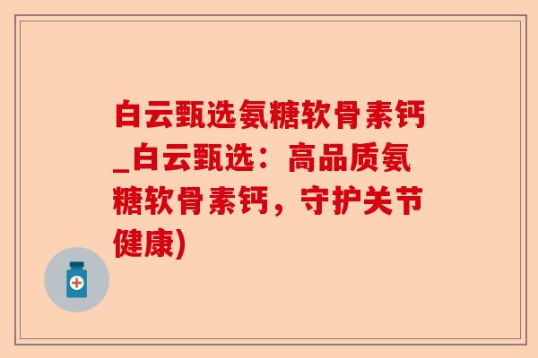 白云甄选氨糖软骨素钙_白云甄选：高品质氨糖软骨素钙，守护关节健康)